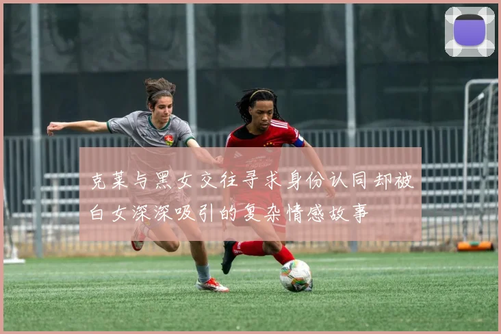 克莱与黑女交往寻求身份认同却被白女深深吸引的复杂情感故事