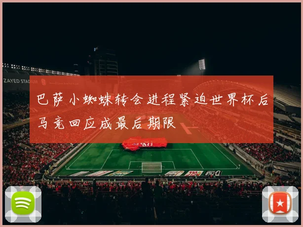 巴萨小蜘蛛转会进程紧迫世界杯后马竞回应成最后期限