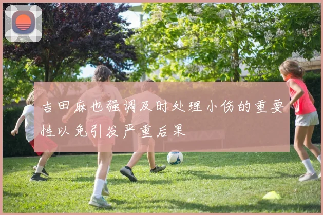 吉田麻也强调及时处理小伤的重要性以免引发严重后果