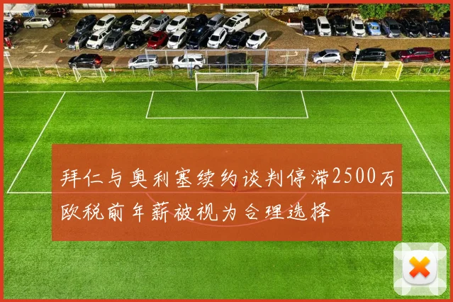 拜仁与奥利塞续约谈判停滞2500万欧税前年薪被视为合理选择