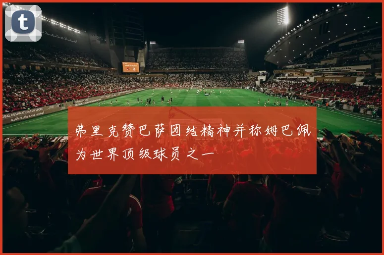 弗里克赞巴萨团结精神并称姆巴佩为世界顶级球员之一