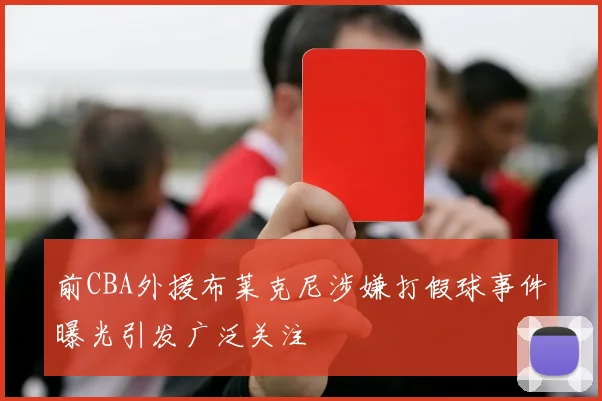 前CBA外援布莱克尼涉嫌打假球事件曝光引发广泛关注