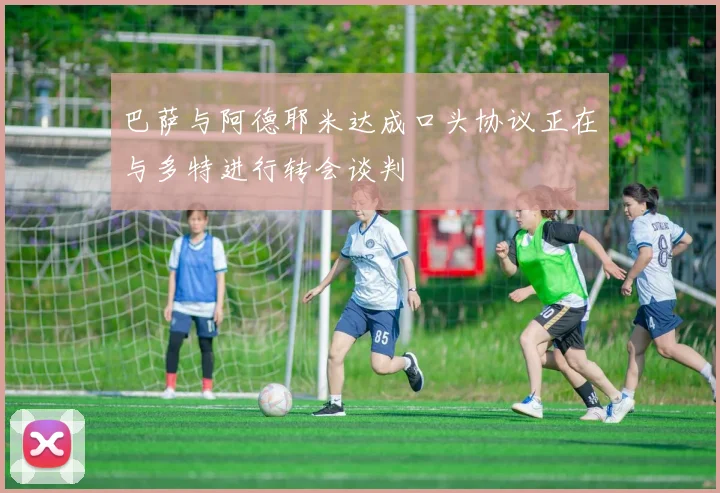 巴萨与阿德耶米达成口头协议正在与多特进行转会谈判