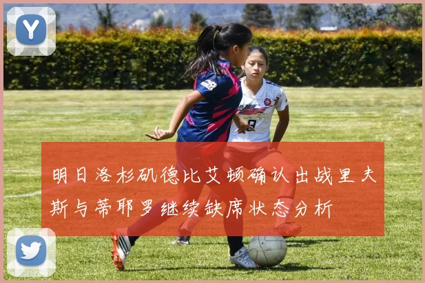明日洛杉矶德比艾顿确认出战里夫斯与蒂耶罗继续缺席状态分析