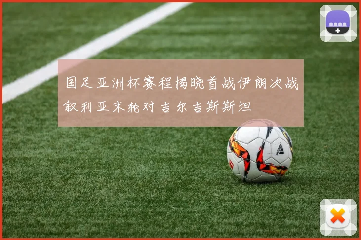 国足亚洲杯赛程揭晓首战伊朗次战叙利亚末轮对吉尔吉斯斯坦
