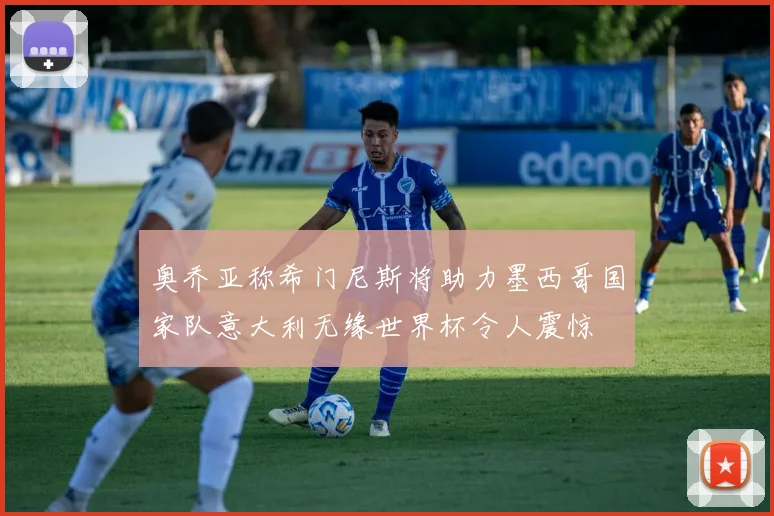 奥乔亚称希门尼斯将助力墨西哥国家队意大利无缘世界杯令人震惊