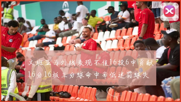 文班亚马外线表现不佳16投6中贡献16分16板三分球命中率低迷罚球失准影响球队表现