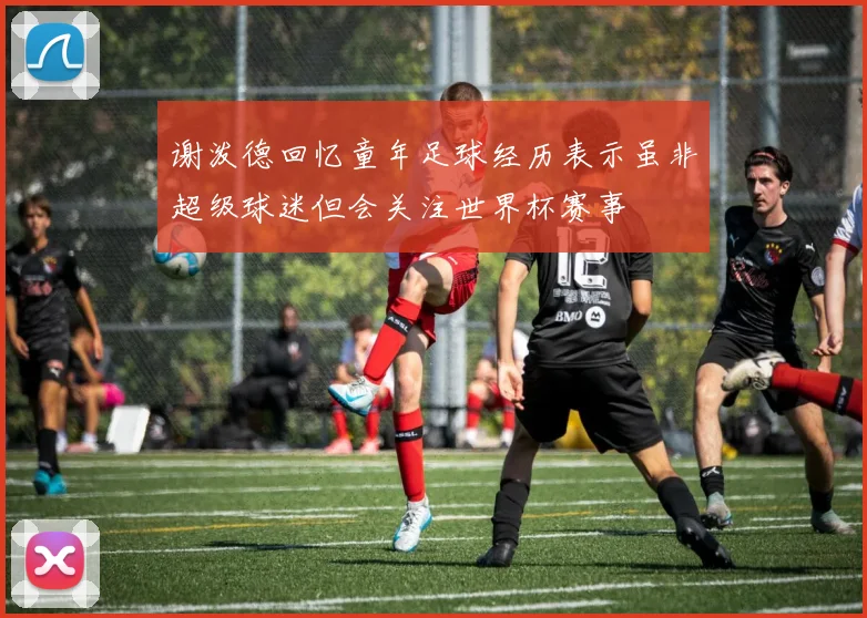 谢泼德回忆童年足球经历表示虽非超级球迷但会关注世界杯赛事