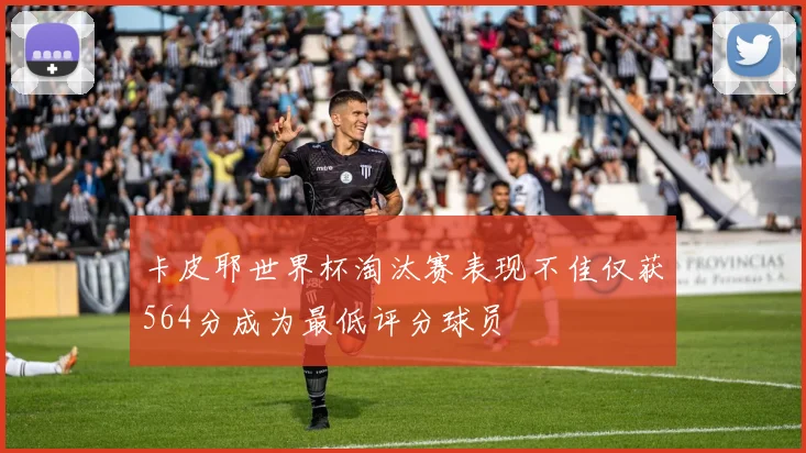 卡皮耶世界杯淘汰赛表现不佳仅获564分成为最低评分球员