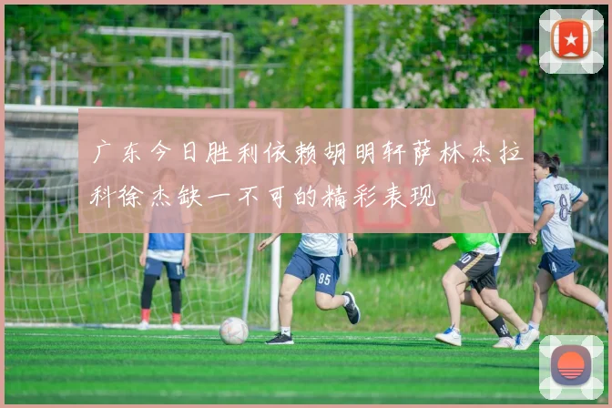 广东今日胜利依赖胡明轩萨林杰拉科徐杰缺一不可的精彩表现