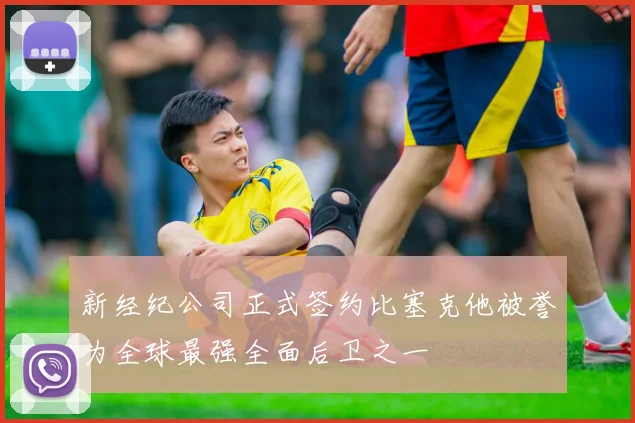 新经纪公司正式签约比塞克他被誉为全球最强全面后卫之一